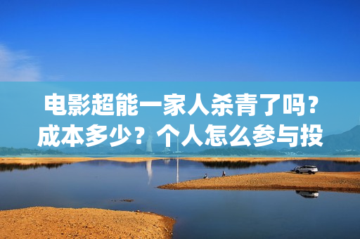 电影超能一家人杀青了吗？成本多少？个人怎么参与投资？(电影超能一家人沈腾免费观看国语版)