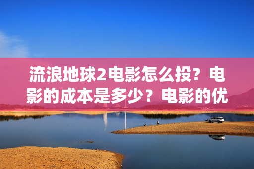 流浪地球2电影怎么投？电影的成本是多少？电影的优势大吗(流浪地球2电影在线观看)