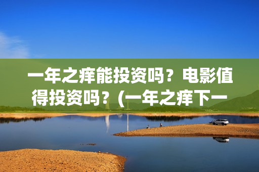 一年之痒能投资吗？电影值得投资吗？(一年之痒下一句)