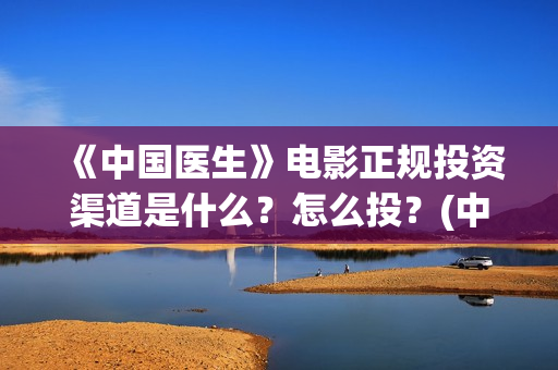 《中国医生》电影正规投资渠道是什么？怎么投？(中国医生电影在线观看免费完整版高清)