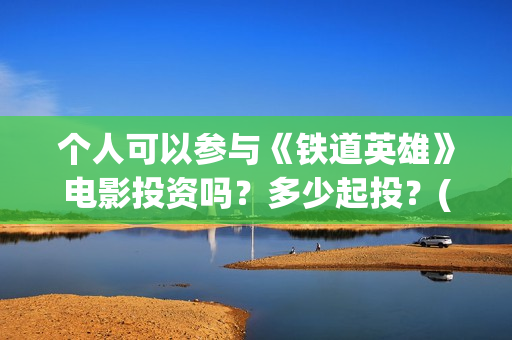 个人可以参与《铁道英雄》电影投资吗？多少起投？(个人能否)