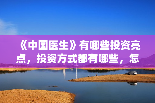《中国医生》有哪些投资亮点，投资方式都有哪些，怎么投？(《中国医生》内容)