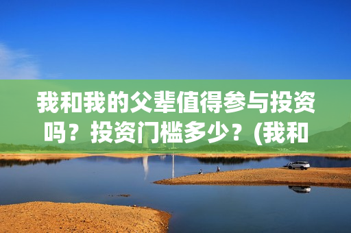 我和我的父辈值得参与投资吗？投资门槛多少？(我和我的父辈什么)