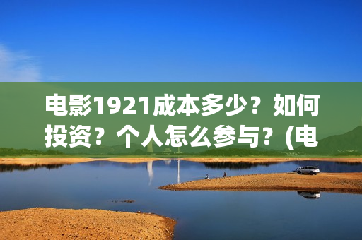 电影1921成本多少？如何投资？个人怎么参与？(电影1921成本多少)