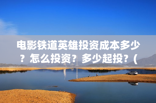 电影铁道英雄投资成本多少？怎么投资？多少起投？(《铁道英雄》预告)