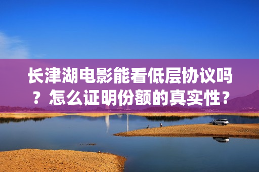 长津湖电影能看低层协议吗？怎么证明份额的真实性？(长津湖电影在那里可以看)