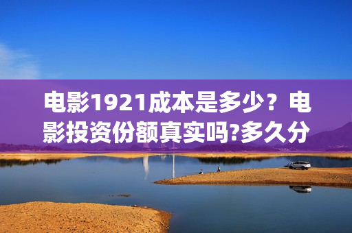 电影1921成本是多少？电影投资份额真实吗?多久分红(电影1921投资多少)