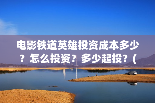 电影铁道英雄投资成本多少？怎么投资？多少起投？(电影铁道英雄投屏观看)