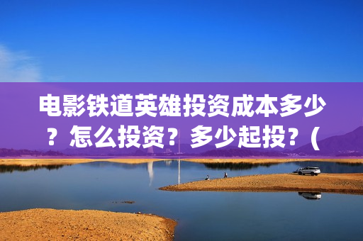 电影铁道英雄投资成本多少？怎么投资？多少起投？(电影 铁道英雄)