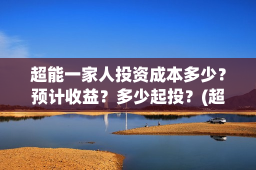 超能一家人投资成本多少?预计收益?多少起投?(超能一家人出品公司) 超能一家人投资成本多少?预计收益?多少起投?(超能一家人出品公司)