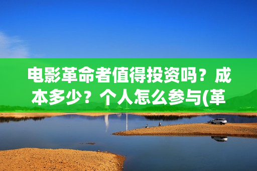 电影革命者值得投资吗?成本多少?个人怎么参与(革命者影片内容) 电影革命者值得投资吗?成本多少?个人怎么参与(革命者影片内容)