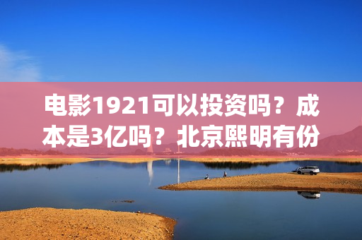 电影1921可以投资吗？成本是3亿吗？北京熙明有份额吗？(1921电影怎么看)