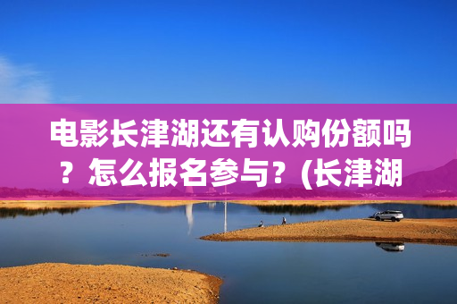 电影长津湖还有认购份额吗?怎么报名参与?(长津湖电影下部) 电影长津湖还有认购份额吗?怎么报名参与?(长津湖电影下部)