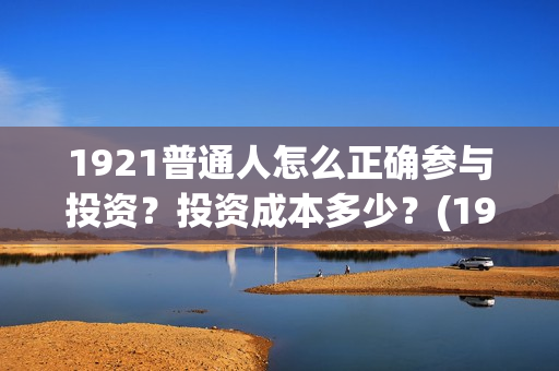 1921普通人怎么正确参与投资？投资成本多少？(1921年的人们)