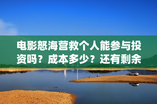 电影怒海营救个人能参与投资吗?成本多少?还有剩余份额吗?(怒海营救 电影) 电影怒海营救个人能参与投资吗?成本多少?还有剩余份额吗?(怒海营救 电影)