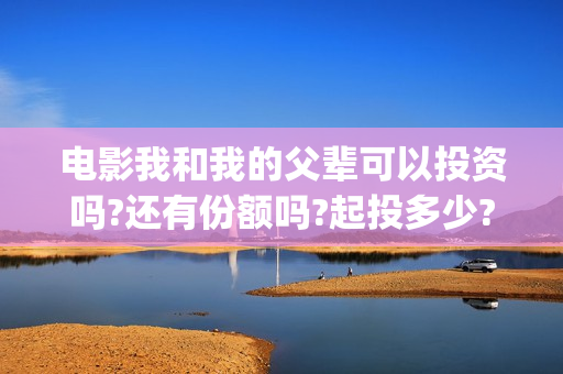 电影我和我的父辈可以投资吗?还有份额吗?起投多少?(电影我和我的父辈演员表)