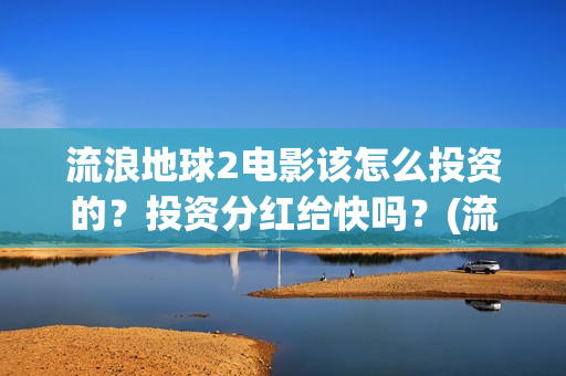 流浪地球2电影该怎么投资的？投资分红给快吗？(流浪地球2电影下载)