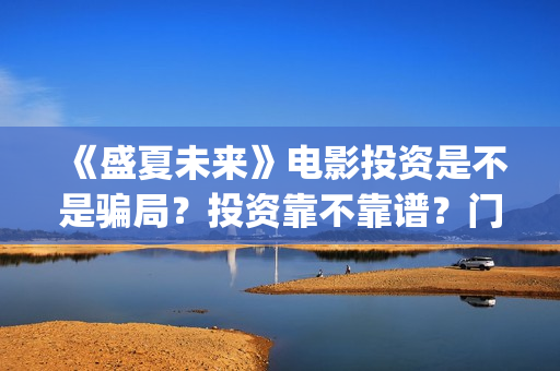 《盛夏未来》电影投资是不是骗局？投资靠不靠谱？门槛是多少？(《盛夏未来》免费)