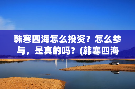 韩寒四海怎么投资?怎么参与,是真的吗?(韩寒四海演员表) 韩寒四海怎么投资?怎么参与,是真的吗?(韩寒四海演员表)