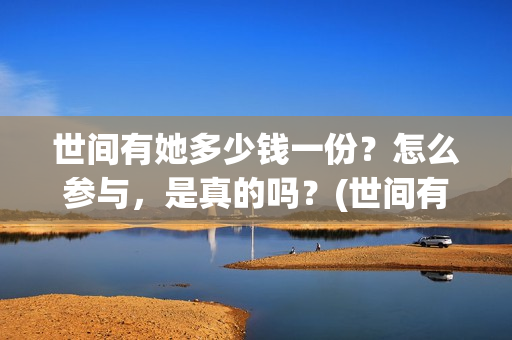 世间有她多少钱一份？怎么参与，是真的吗？(世间有她是什么片)
