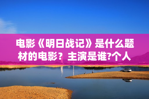 电影《明日战记》是什么题材的电影？主演是谁?个人可以参与投资吗？(电影《明日战记》免费观看)
