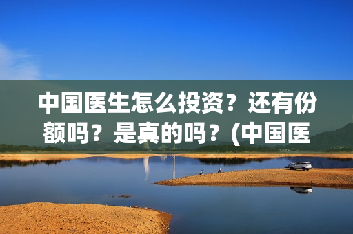 中国医生怎么投资？还有份额吗？是真的吗？(中国医生不能投屏)