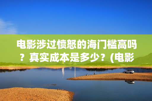 电影涉过愤怒的海门槛高吗?真实成本是多少?(电影涉过愤怒的海剧情介绍) 电影涉过愤怒的海门槛高吗?真实成本是多少?(电影涉过愤怒的海剧情介绍)
