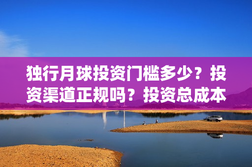 独行月球投资门槛多少？投资渠道正规吗？投资总成本多少？(独行月球电影什么时候开机)
