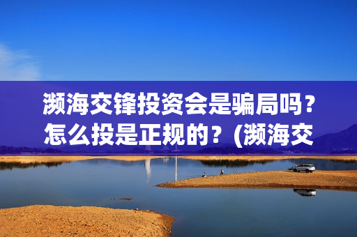 濒海交锋投资会是骗局吗？怎么投是正规的？(濒海交锋都谁投资了)