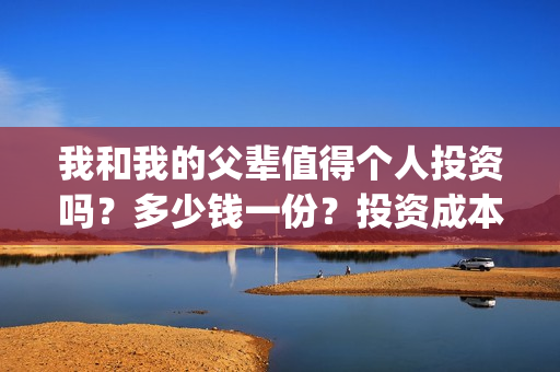 我和我的父辈值得个人投资吗？多少钱一份？投资成本多少？(我和我的父辈详解)