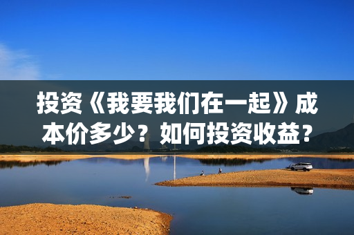投资《我要我们在一起》成本价多少?如何投资收益?分红需要多久?(电影我要我们在一起原著小说) 投资《我要我们在一起》成本价多少?如何投资收益?分红需要多久?(电影我要我们在一起原著小说)