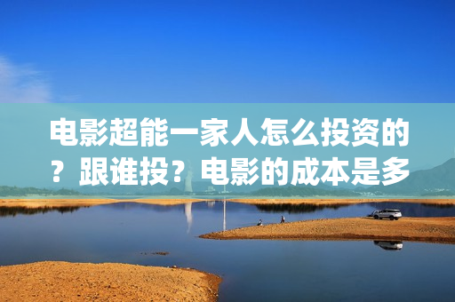 电影超能一家人怎么投资的？跟谁投？电影的成本是多少？(电影超能一家人免费观看完整版)