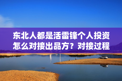 东北人都是活雷锋个人投资怎么对接出品方?对接过程安全可靠吗?(东北人都是活雷锋歌曲原唱) 东北人都是活雷锋个人投资怎么对接出品方?对接过程安全可靠吗?(东北人都是活雷锋歌曲原唱)