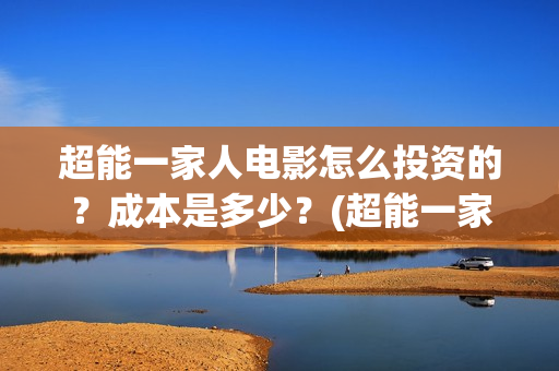 超能一家人电影怎么投资的？成本是多少？(超能一家人电影中文版)