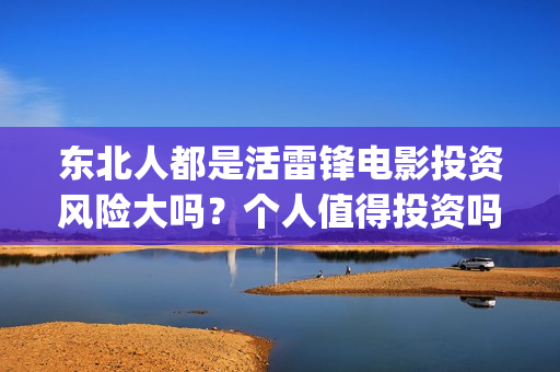 东北人都是活雷锋电影投资风险大吗?个人值得投资吗?(东北人都是活雷锋电视剧) 东北人都是活雷锋电影投资风险大吗?个人值得投资吗?(东北人都是活雷锋电视剧)