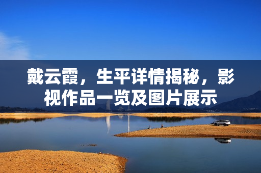 戴云霞，生平详情揭秘，影视作品一览及图片展示