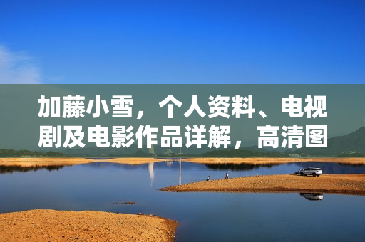 加藤小雪，个人资料、电视剧及电影作品详解，高清图片展示