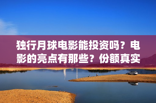 独行月球电影能投资吗？电影的亮点有那些？份额真实吗？(独行月球电影能上映吗)