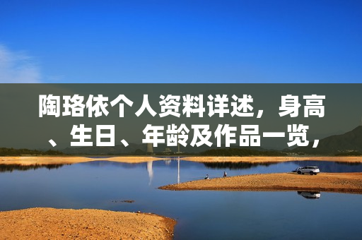 陶珞依个人资料详述，身高、生日、年龄及作品一览，附图片。