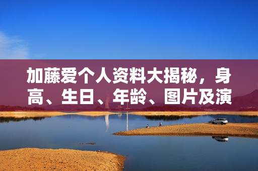 加藤爱个人资料大揭秘，身高、生日、年龄、图片及演艺作品汇总