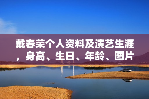 戴春荣个人资料及演艺生涯，身高、生日、年龄、图片以及电视剧电影作品全解析