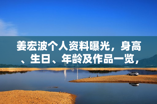 姜宏波个人资料曝光，身高、生日、年龄及作品一览，电视剧电影一览表