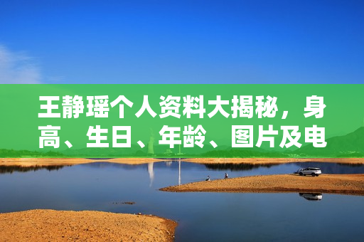 王静瑶个人资料大揭秘，身高、生日、年龄、图片及电视剧电影作品全解析