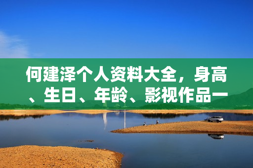 何建泽个人资料大全，身高、生日、年龄、影视作品一览，图片全展示