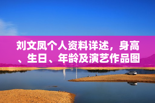 刘文凤个人资料详述，身高、生日、年龄及演艺作品图片展示