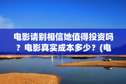 电影请别相信她值得投资吗？电影真实成本多少？(电影请别相信她免费观看国语)