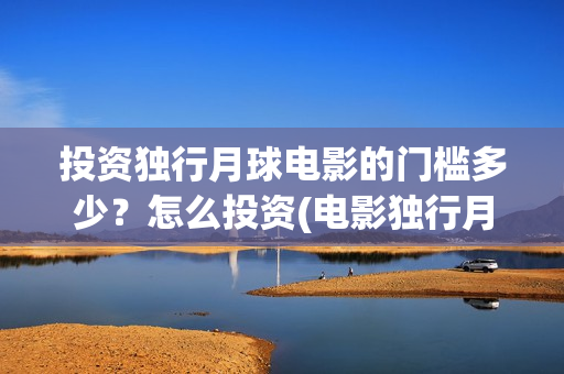 投资独行月球电影的门槛多少？怎么投资(电影独行月球)