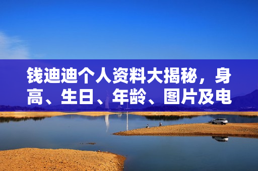 钱迪迪个人资料大揭秘，身高、生日、年龄、图片及电视剧电影作品全收录