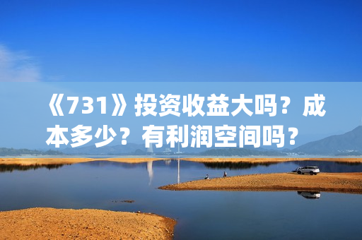 《731》投资收益大吗？成本多少？有利润空间吗？ 投资门槛是多少？投资多少钱?(731总投资多少)