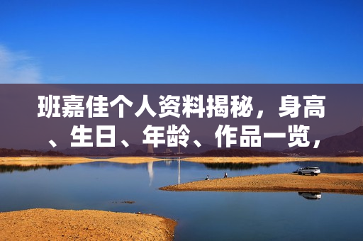 班嘉佳个人资料揭秘，身高、生日、年龄、作品一览，电视剧电影一览无余。